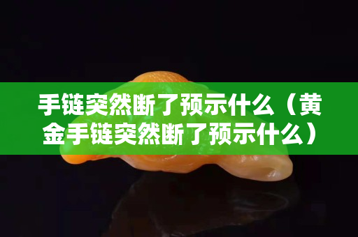 手链突然断了预示什么（黄金手链突然断了预示什么）