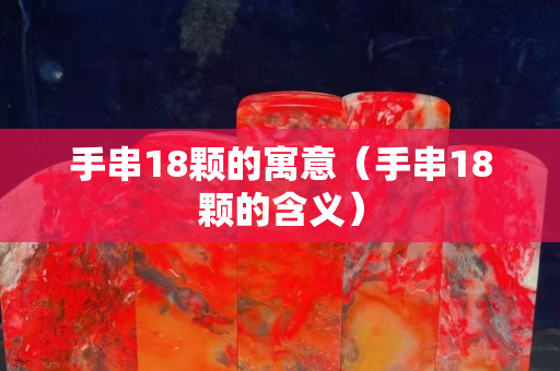 手串18颗的寓意（手串18颗的含义）