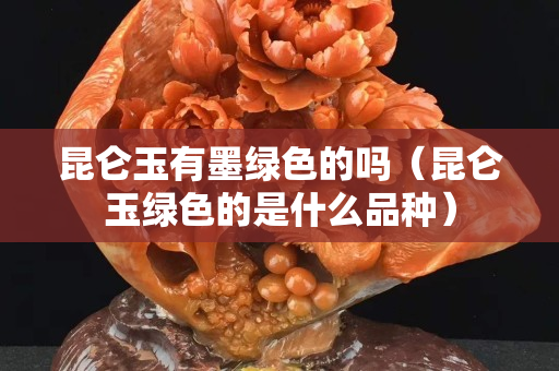 昆仑玉有墨绿色的吗（昆仑玉绿色的是什么品种）