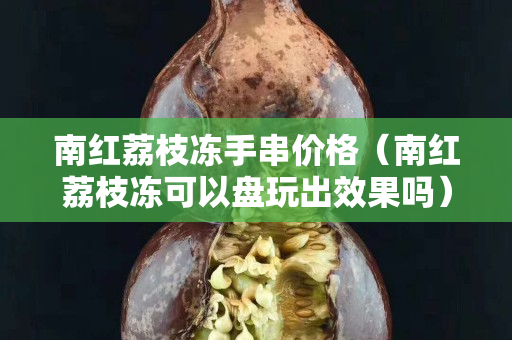 南红荔枝冻手串价格（南红荔枝冻可以盘玩出效果吗）