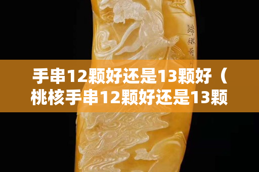 手串12颗好还是13颗好（桃核手串12颗好还是13颗好）