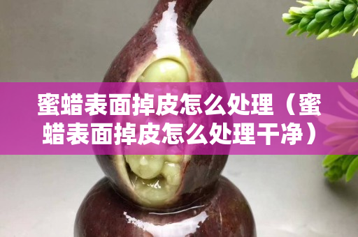 蜜蜡表面掉皮怎么处理（蜜蜡表面掉皮怎么处理干净）