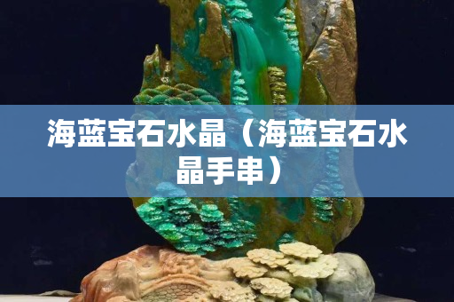 海蓝宝石水晶（海蓝宝石水晶手串）