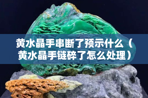 黄水晶手串断了预示什么（黄水晶手链碎了怎么处理）