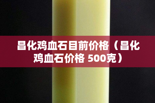 昌化鸡血石目前价格（昌化鸡血石价格 500克）