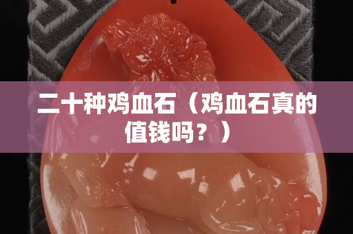 二十种鸡血石（鸡血石真的值钱吗？）