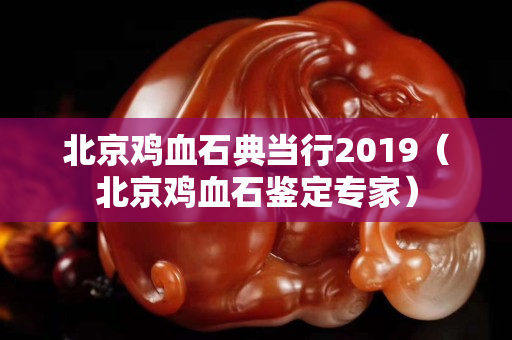 北京鸡血石典当行2019（北京鸡血石鉴定专家）