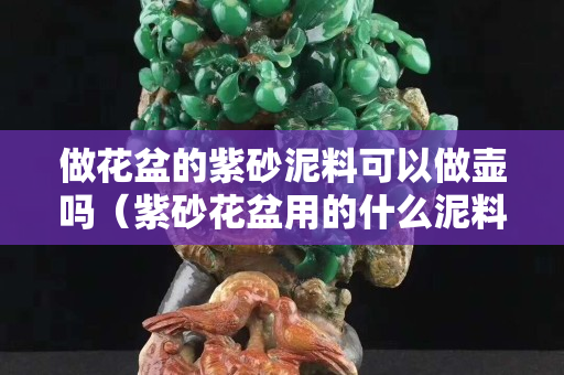 做花盆的紫砂泥料可以做壶吗（紫砂花盆用的什么泥料）