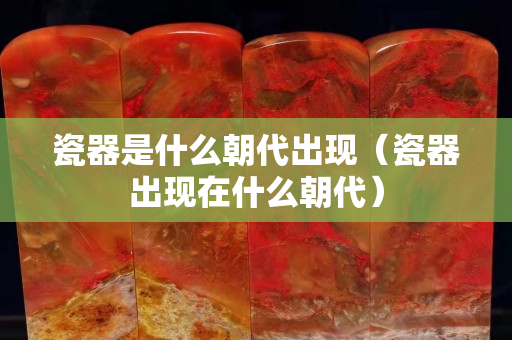 瓷器是什么朝代出现（瓷器出现在什么朝代）