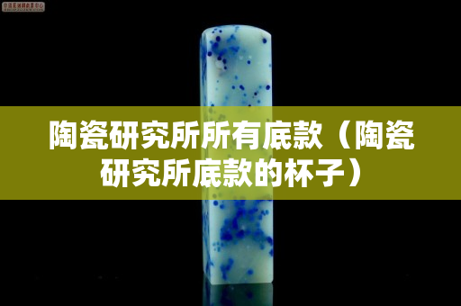 陶瓷研究所所有底款（陶瓷研究所底款的杯子）