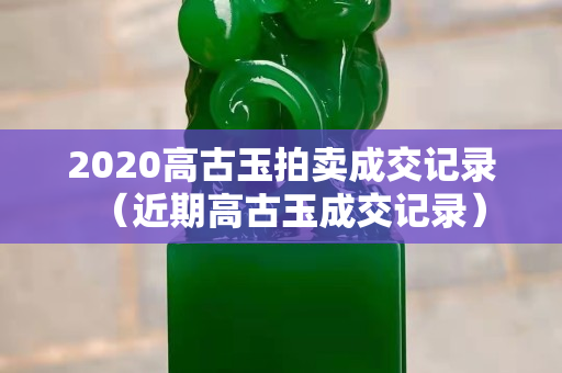 2020高古玉拍卖成交记录（近期高古玉成交记录）