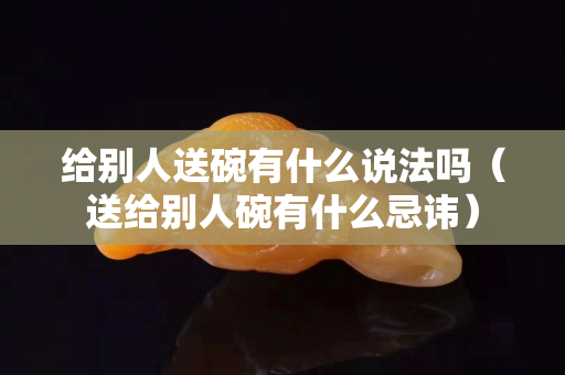 给别人送碗有什么说法吗（送给别人碗有什么忌讳）