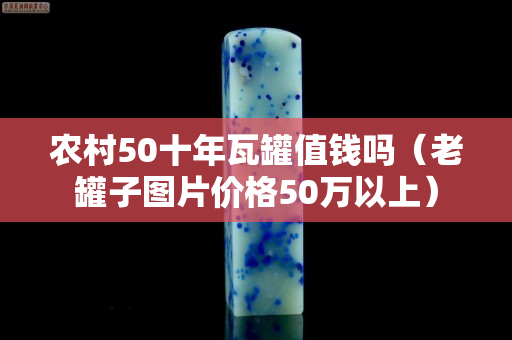 农村50十年瓦罐值钱吗（老罐子图片价格50万以上）