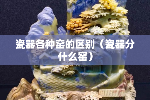 瓷器各种窑的区别（瓷器分什么窑）