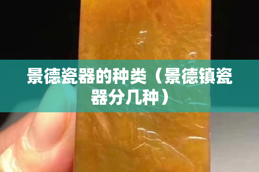 景德瓷器的种类（景德镇瓷器分几种）