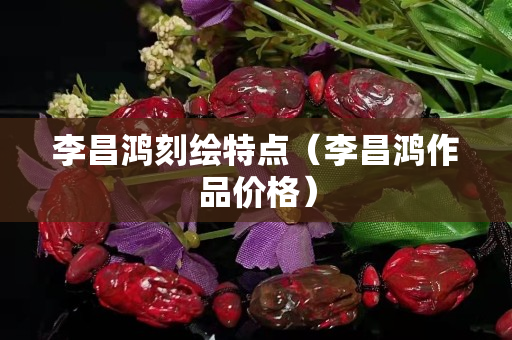 李昌鸿刻绘特点（李昌鸿作品价格）