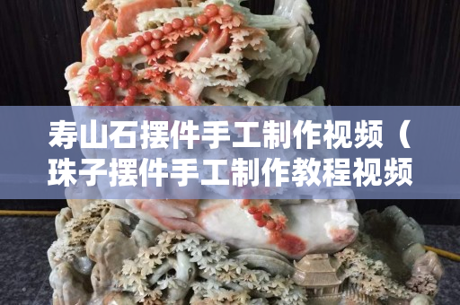 寿山石摆件手工制作视频（珠子摆件手工制作教程视频）