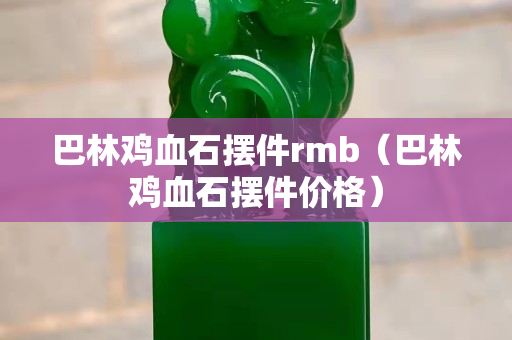 巴林鸡血石摆件rmb（巴林鸡血石摆件价格）