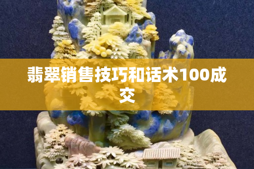 翡翠销售技巧和话术100成交