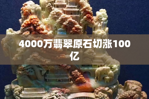 4000万翡翠原石切涨100亿