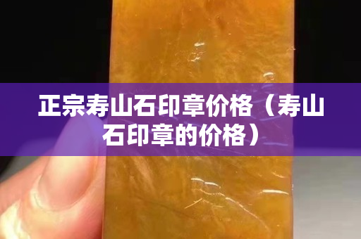 正宗寿山石印章价格（寿山石印章的价格）