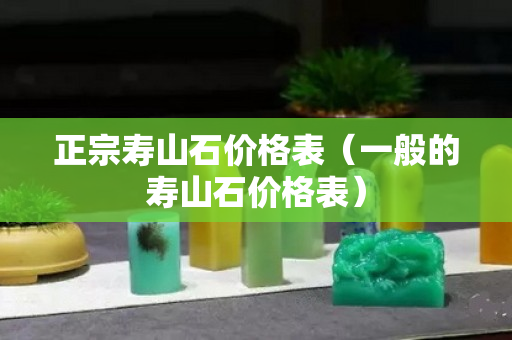 正宗寿山石价格表（一般的寿山石价格表）