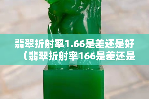 翡翠折射率1.66是差还是好（翡翠折射率166是差还是好）