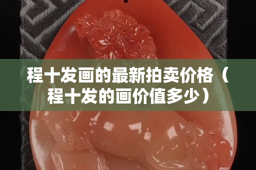 程十发画的最新拍卖价格（程十发的画价值多少）