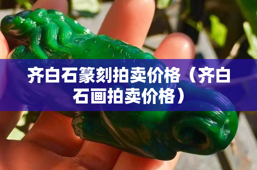 齐白石篆刻拍卖价格（齐白石画拍卖价格）