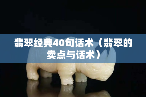 翡翠经典40句话术（翡翠的卖点与话术）