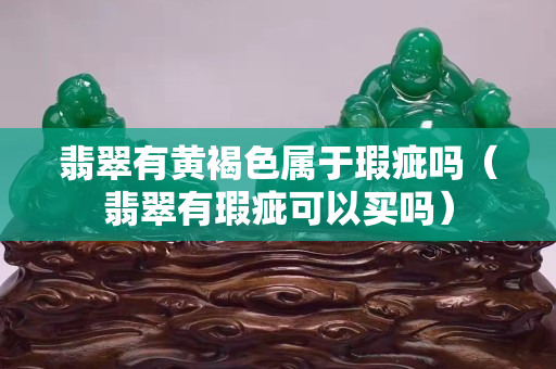 翡翠有黄褐色属于瑕疵吗（翡翠有瑕疵可以买吗）