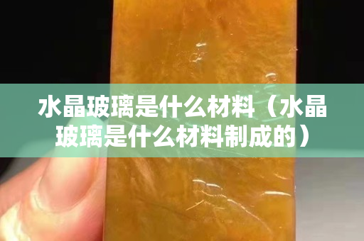 水晶玻璃是什么材料（水晶玻璃是什么材料制成的）