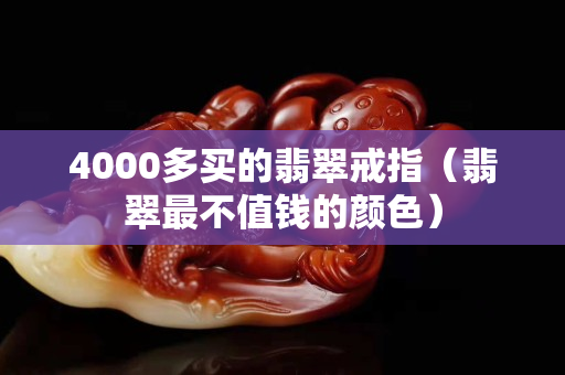 4000多买的翡翠戒指（翡翠最不值钱的颜色）