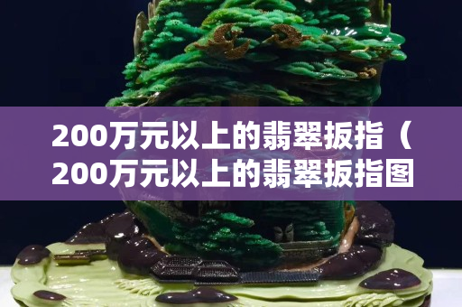 200万元以上的翡翠扳指（200万元以上的翡翠扳指图片）