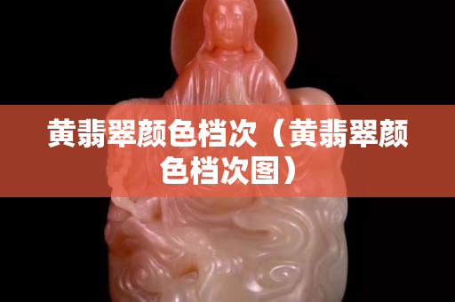 黄翡翠颜色档次（黄翡翠颜色档次图）