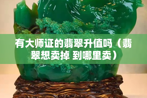 有大师证的翡翠升值吗（翡翠想卖掉 到哪里卖）