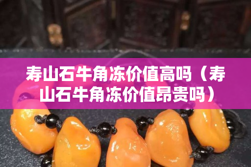寿山石牛角冻价值高吗（寿山石牛角冻价值昂贵吗）
