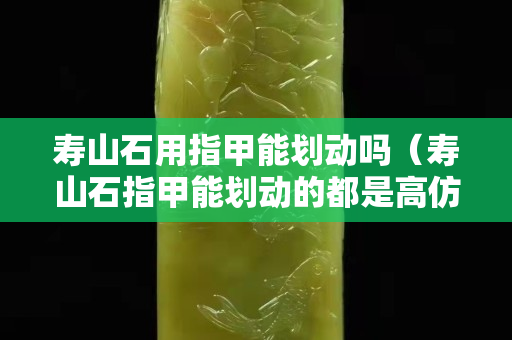 寿山石用指甲能划动吗（寿山石指甲能划动的都是高仿品）
