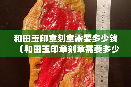 和田玉印章刻章需要多少钱（和田玉印章刻章需要多少钱）