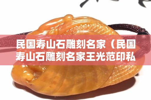 民国寿山石雕刻名家（民国寿山石雕刻名家王光范印私章）
