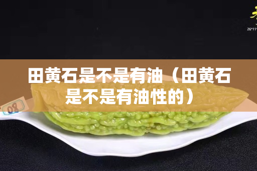 田黄石是不是有油（田黄石是不是有油性的）