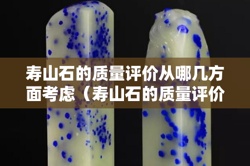 寿山石的质量评价从哪几方面考虑（寿山石的质量评价从哪几方面考虑）