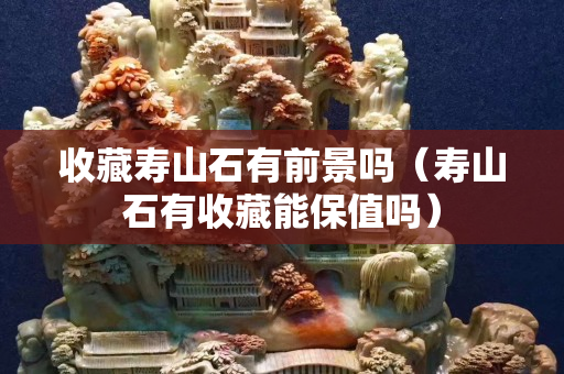 收藏寿山石有前景吗（寿山石有收藏能保值吗）