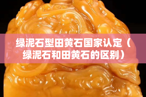 绿泥石型田黄石国家认定（绿泥石和田黄石的区别）