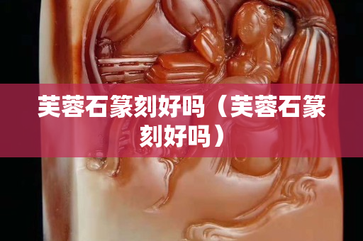 芙蓉石篆刻好吗（芙蓉石篆刻好吗）
