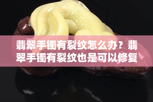 翡翠手镯有裂纹怎么办？翡翠手镯有裂纹也是可以修复的