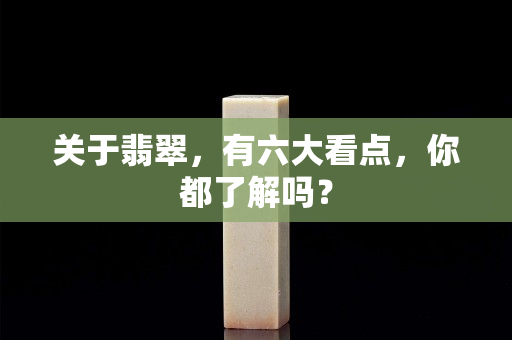关于翡翠，有六大看点，你都了解吗？