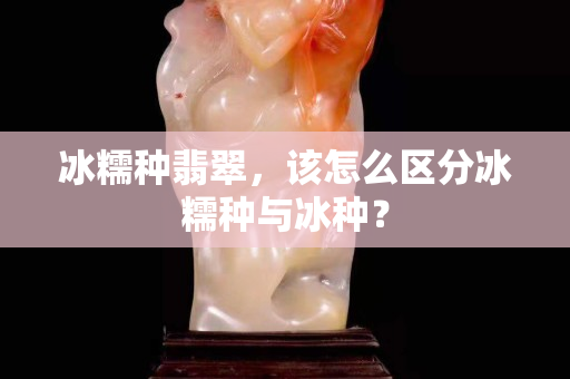 冰糯种翡翠，该怎么区分冰糯种与冰种？