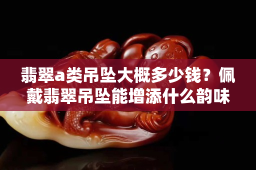 翡翠a类吊坠大概多少钱？佩戴翡翠吊坠能增添什么韵味？