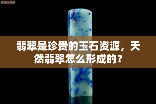 翡翠是珍贵的玉石资源，天然翡翠怎么形成的？